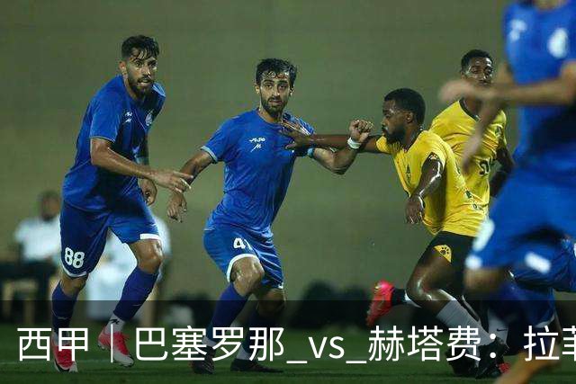 西甲｜巴塞罗那 vs 赫塔费：拉菲尼亚不在，巴萨的“破密防”难题又来了